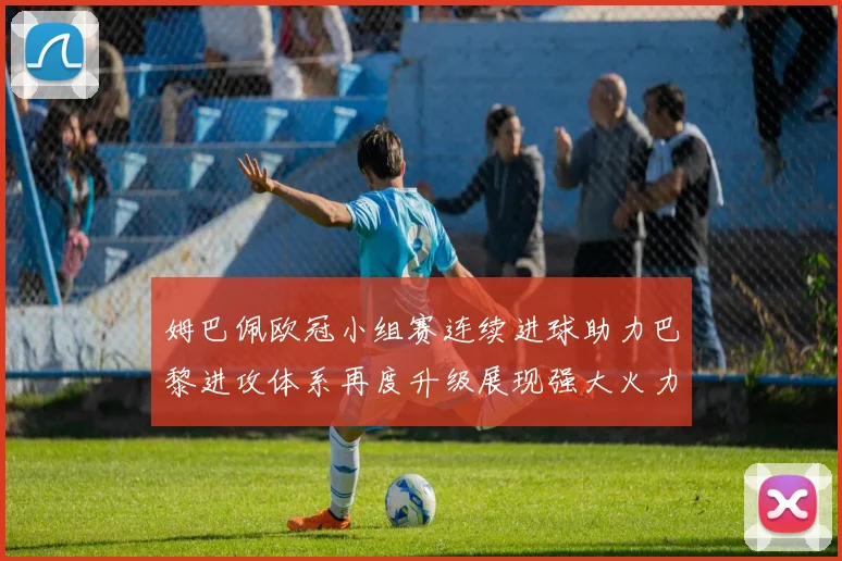 姆巴佩欧冠小组赛连续进球助力巴黎进攻体系再度升级展现强大火力